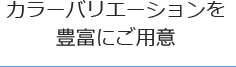 カラーバリエーションを豊富にご用意