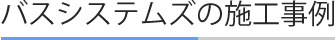 バスシステムズの施工事例