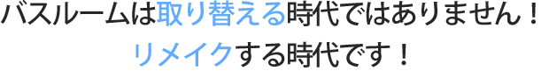 バスルームは取り替える時代ではありません！リメイクする時代です！